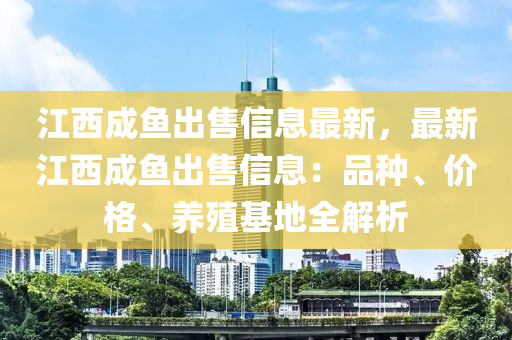 江西成鱼出售信息最新，最新江西成鱼出售信息：品种、价格、养殖基地全解析