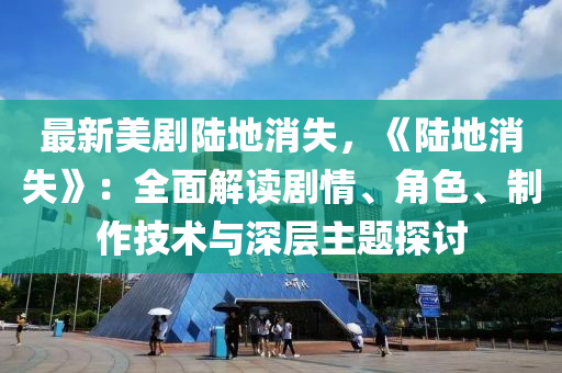 最新美剧陆地消失，《陆地消失》：全面解读剧情、角色、制作技术与深层主题探讨