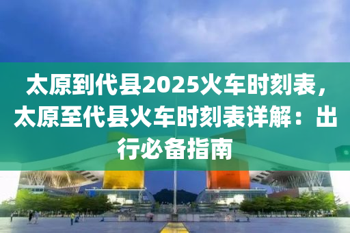 太原到代县2025火车时刻表，太原至代县火车时刻表详解：出行必备指南