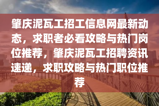 肇庆泥瓦工招工信息网最新动态，求职者必看攻略与热门岗位推荐，肇庆泥瓦工招聘资讯速递，求职攻略与热门职位推荐