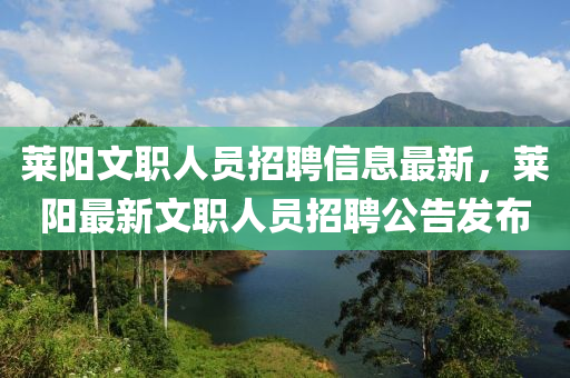 莱阳文职人员招聘信息最新，莱阳最新文职人员招聘公告发布