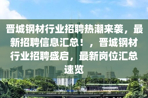 晋城钢材行业招聘热潮来袭，最新招聘信息汇总！，晋城钢材行业招聘盛启，最新岗位汇总速览