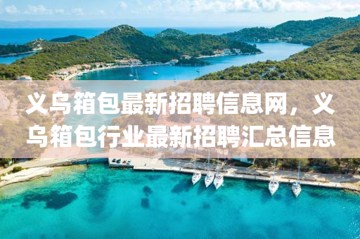 义乌箱包最新招聘信息网，义乌箱包行业最新招聘汇总信息