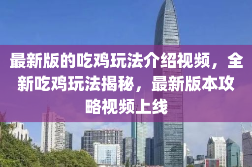 最新版的吃鸡玩法介绍视频，全新吃鸡玩法揭秘，最新版本攻略视频上线