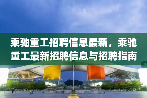 乘驰重工招聘信息最新，乘驰重工最新招聘信息与招聘指南