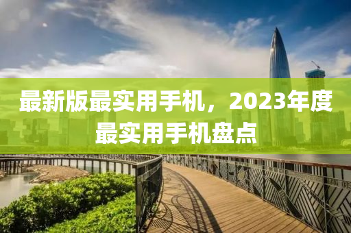 最新版最实用手机，2023年度最实用手机盘点