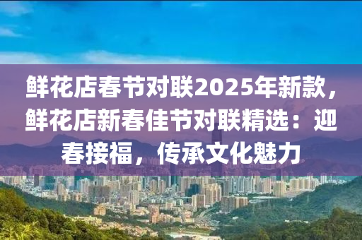 鲜花店春节对联2025年新款，鲜花店新春佳节对联精选：迎春接福，传承文化魅力