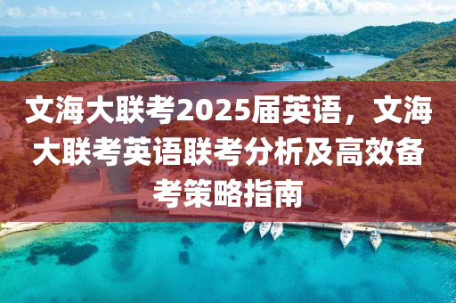 文海大联考2025届英语，文海大联考英语联考分析及高效备考策略指南