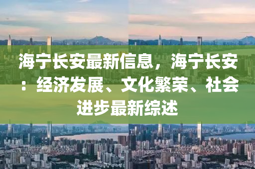 海宁长安最新信息，海宁长安：经济发展、文化繁荣、社会进步最新综述