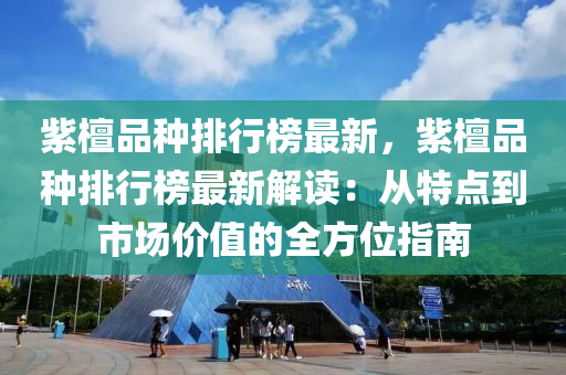 紫檀品种排行榜最新，紫檀品种排行榜最新解读：从特点到市场价值的全方位指南