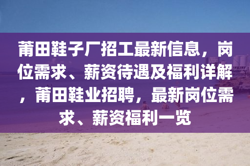 莆田鞋子厂招工最新信息，岗位需求、薪资待遇及福利详解，莆田鞋业招聘，最新岗位需求、薪资福利一览