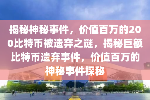 揭秘神秘事件，价值百万的200比特币被遗弃之谜，揭秘巨额比特币遗弃事件，价值百万的神秘事件探秘