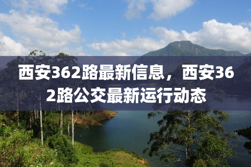 西安362路最新信息，西安362路公交最新运行动态