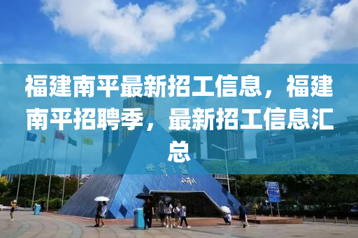 福建南平最新招工信息，福建南平招聘季，最新招工信息汇总