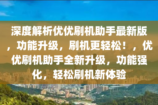 深度解析优优刷机助手最新版，功能升级，刷机更轻松！，优优刷机助手全新升级，功能强化，轻松刷机新体验