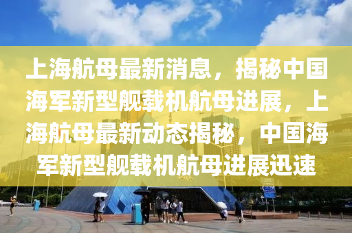 上海航母最新消息，揭秘中国海军新型舰载机航母进展，上海航母最新动态揭秘，中国海军新型舰载机航母进展迅速