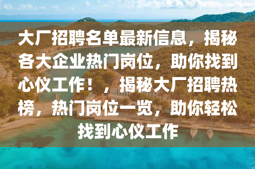 大厂招聘名单最新信息，揭秘各大企业热门岗位，助你找到心仪工作！，揭秘大厂招聘热榜，热门岗位一览，助你轻松找到心仪工作