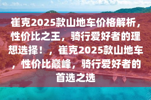 崔克2025款山地车价格解析，性价比之王，骑行爱好者的理想选择！，崔克2025款山地车，性价比巅峰，骑行爱好者的首选之选