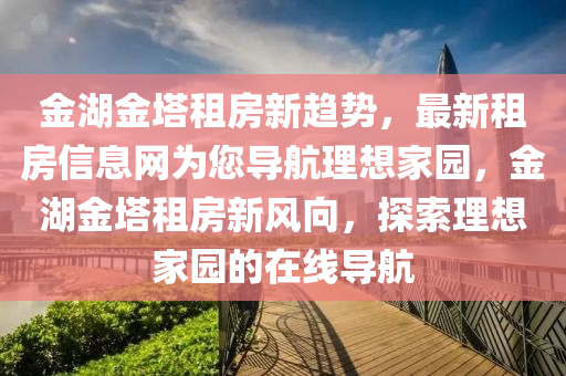 金湖金塔租房新趋势，最新租房信息网为您导航理想家园，金湖金塔租房新风向，探索理想家园的在线导航