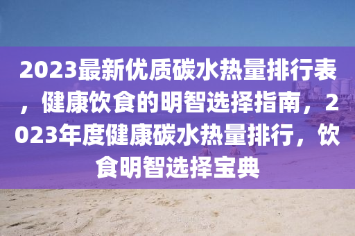 2023最新优质碳水热量排行表，健康饮食的明智选择指南，2023年度健康碳水热量排行，饮食明智选择宝典