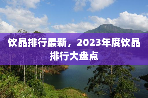 饮品排行最新，2023年度饮品排行大盘点