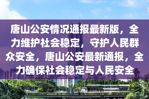 唐山公安情况通报最新版，全力维护社会稳定，守护人民群众安全，唐山公安最新通报，全力确保社会稳定与人民安全