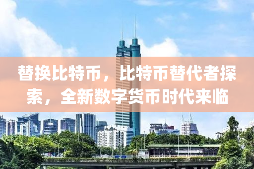 替换比特币，比特币替代者探索，全新数字货币时代来临