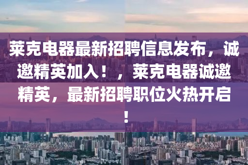 莱克电器最新招聘信息发布，诚邀精英加入！，莱克电器诚邀精英，最新招聘职位火热开启！