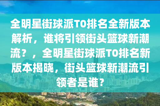 全明星街球派T0排名全新版本解析，谁将引领街头篮球新潮流？，全明星街球派T0排名新版本揭晓，街头篮球新潮流引领者是谁？