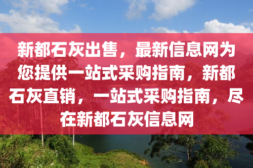 新都石灰出售，最新信息网为您提供一站式采购指南，新都石灰直销，一站式采购指南，尽在新都石灰信息网