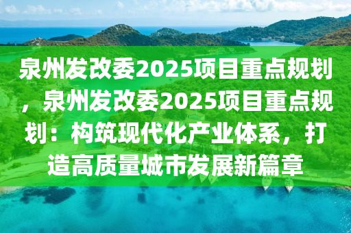 泉州发改委2025项目重点规划，泉州发改委2025项目重点规划：构筑现代化产业体系，打造高质量城市发展新篇章