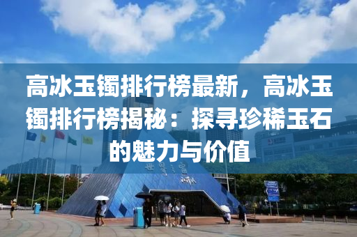 高冰玉镯排行榜最新，高冰玉镯排行榜揭秘：探寻珍稀玉石的魅力与价值