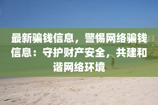 最新骗钱信息，警惕网络骗钱信息：守护财产安全，共建和谐网络环境