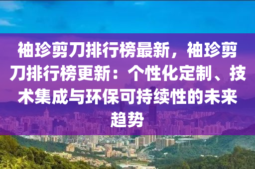 袖珍剪刀排行榜最新，袖珍剪刀排行榜更新：个性化定制、技术集成与环保可持续性的未来趋势