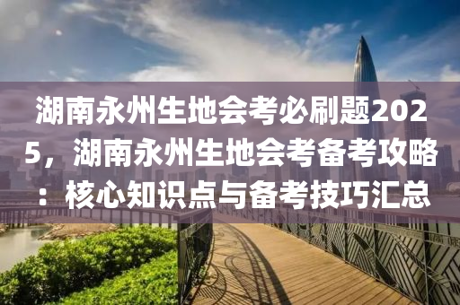 湖南永州生地会考必刷题2025，湖南永州生地会考备考攻略：核心知识点与备考技巧汇总