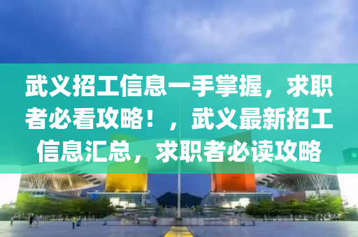 武义招工信息一手掌握，求职者必看攻略！，武义最新招工信息汇总，求职者必读攻略