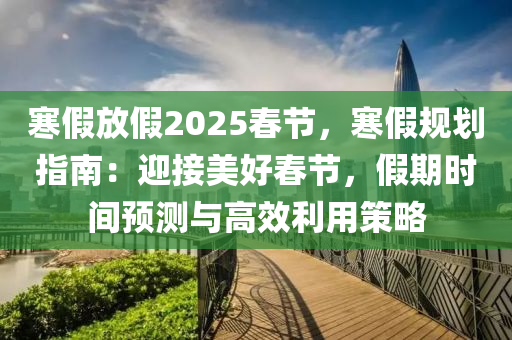 寒假放假2025春节，寒假规划指南：迎接美好春节，假期时间预测与高效利用策略