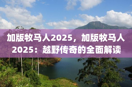 加版牧马人2025，加版牧马人2025：越野传奇的全面解读