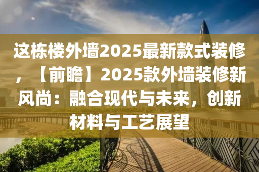 这栋楼外墙2025最新款式装修，【前瞻】2025款外墙装修新风尚：融合现代与未来，创新材料与工艺展望