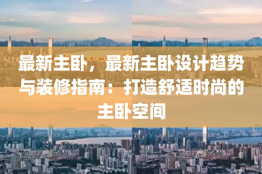 最新主卧，最新主卧设计趋势与装修指南：打造舒适时尚的主卧空间