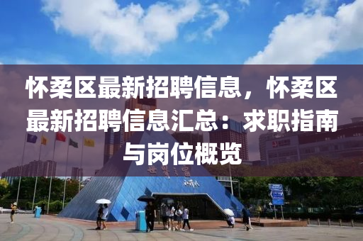 怀柔区最新招聘信息，怀柔区最新招聘信息汇总：求职指南与岗位概览