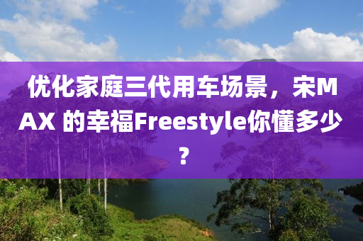 优化家庭三代用车场景，宋MAX 的幸福Freestyle你懂多少？