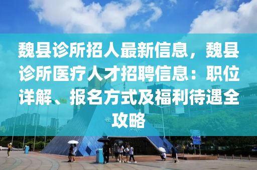 魏县诊所招人最新信息，魏县诊所医疗人才招聘信息：职位详解、报名方式及福利待遇全攻略