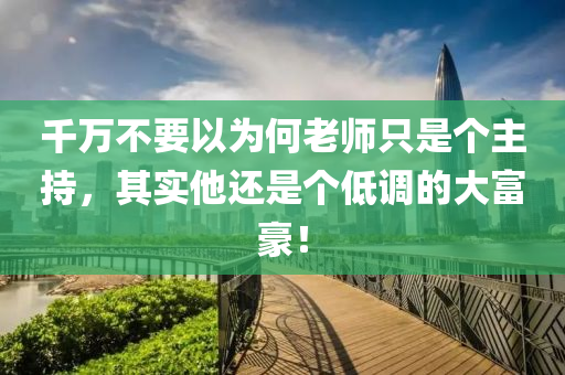 千万不要以为何老师只是个主持，其实他还是个低调的大富豪！