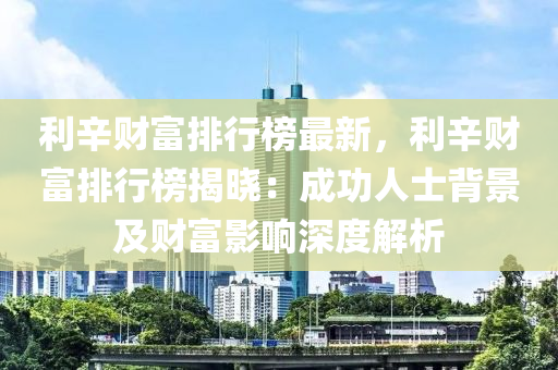 利辛财富排行榜最新，利辛财富排行榜揭晓：成功人士背景及财富影响深度解析