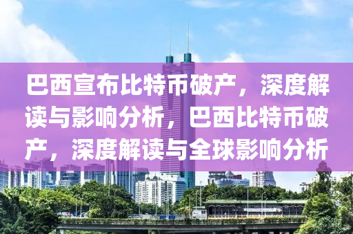 巴西宣布比特币破产，深度解读与影响分析，巴西比特币破产，深度解读与全球影响分析