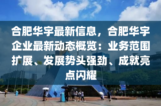 合肥华宇最新信息，合肥华宇企业最新动态概览：业务范围扩展、发展势头强劲、成就亮点闪耀