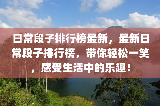 日常段子排行榜最新，最新日常段子排行榜，带你轻松一笑，感受生活中的乐趣！