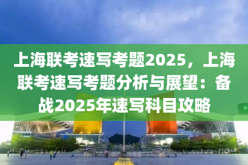 上海联考速写考题2025，上海联考速写考题分析与展望：备战2025年速写科目攻略