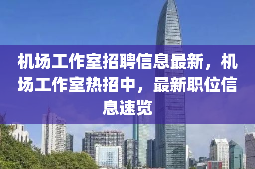 机场工作室招聘信息最新，机场工作室热招中，最新职位信息速览